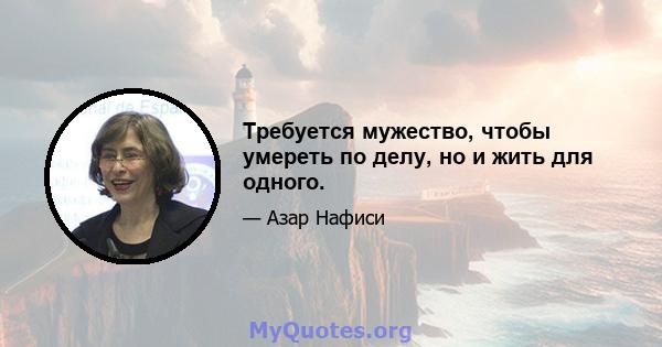 Требуется мужество, чтобы умереть по делу, но и жить для одного.