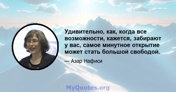 Удивительно, как, когда все возможности, кажется, забирают у вас, самое минутное открытие может стать большой свободой.