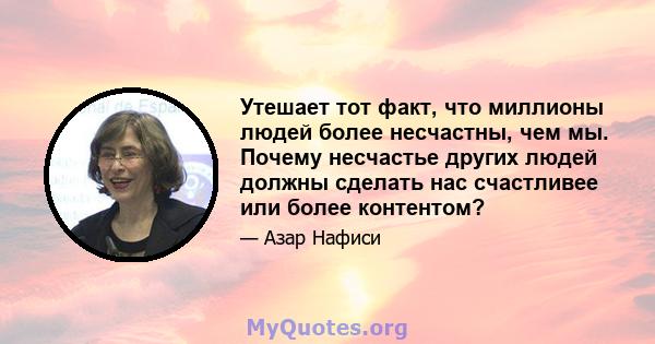 Утешает тот факт, что миллионы людей более несчастны, чем мы. Почему несчастье других людей должны сделать нас счастливее или более контентом?