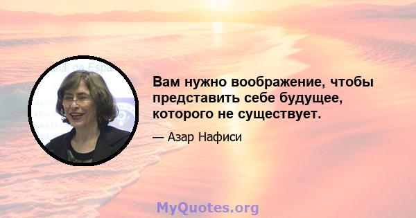 Вам нужно воображение, чтобы представить себе будущее, которого не существует.