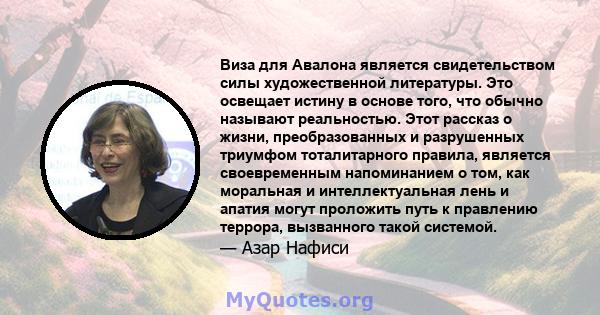 Виза для Авалона является свидетельством силы художественной литературы. Это освещает истину в основе того, что обычно называют реальностью. Этот рассказ о жизни, преобразованных и разрушенных триумфом тоталитарного