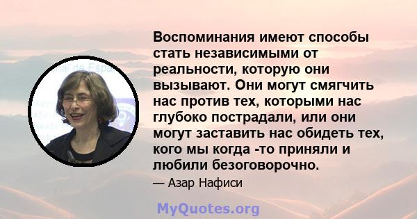 Воспоминания имеют способы стать независимыми от реальности, которую они вызывают. Они могут смягчить нас против тех, которыми нас глубоко пострадали, или они могут заставить нас обидеть тех, кого мы когда -то приняли и 