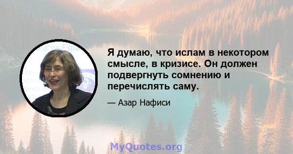 Я думаю, что ислам в некотором смысле, в кризисе. Он должен подвергнуть сомнению и перечислять саму.