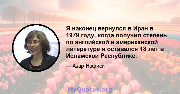 Я наконец вернулся в Иран в 1979 году, когда получил степень по английской и американской литературе и оставался 18 лет в Исламской Республике.