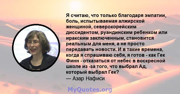 Я считаю, что только благодаря эмпатии, боль, испытываемая алжирской женщиной, северокорейским диссидентом, руандинским ребенком или иракским заключенным, становится реальным для меня, а не просто передавать новости. И