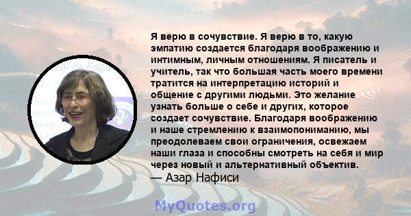 Я верю в сочувствие. Я верю в то, какую эмпатию создается благодаря воображению и интимным, личным отношениям. Я писатель и учитель, так что большая часть моего времени тратится на интерпретацию историй и общение с