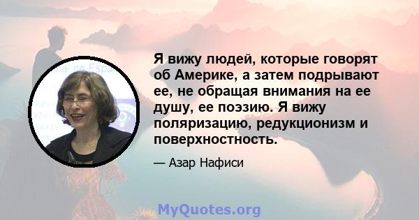 Я вижу людей, которые говорят об Америке, а затем подрывают ее, не обращая внимания на ее душу, ее поэзию. Я вижу поляризацию, редукционизм и поверхностность.