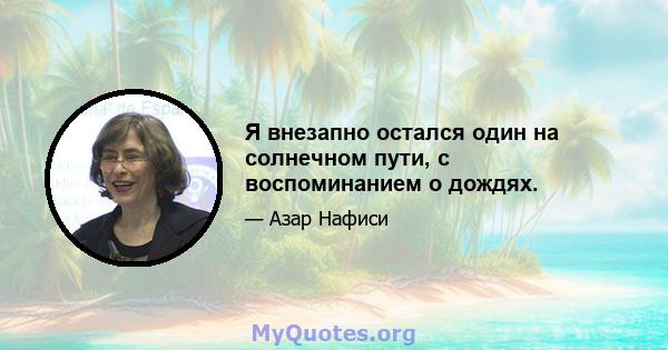 Я внезапно остался один на солнечном пути, с воспоминанием о дождях.