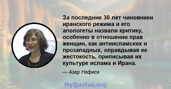 За последние 30 лет чиновники иранского режима и его апологеты назвали критику, особенно в отношении прав женщин, как антиисламских и прозападных, оправдывая ее жестокость, приписывая их культуре ислама и Ирана.