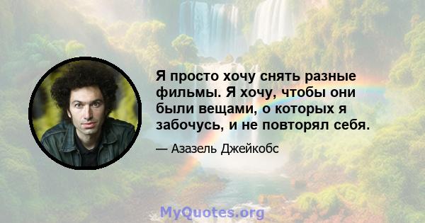 Я просто хочу снять разные фильмы. Я хочу, чтобы они были вещами, о которых я забочусь, и не повторял себя.