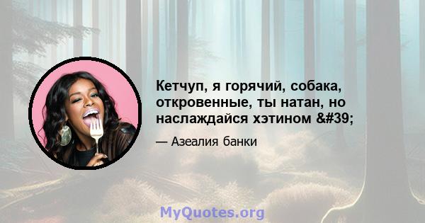 Кетчуп, я горячий, собака, откровенные, ты натан, но наслаждайся хэтином '