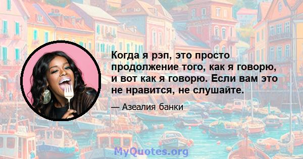 Когда я рэп, это просто продолжение того, как я говорю, и вот как я говорю. Если вам это не нравится, не слушайте.