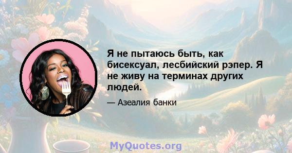 Я не пытаюсь быть, как бисексуал, лесбийский рэпер. Я не живу на терминах других людей.