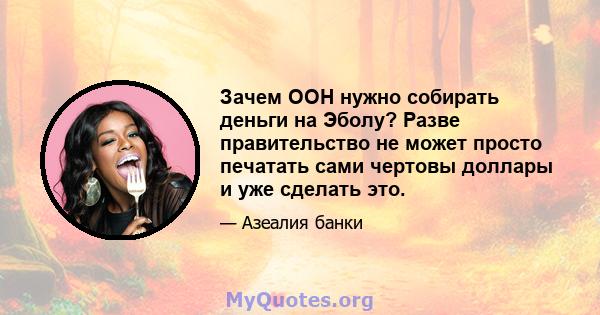 Зачем ООН нужно собирать деньги на Эболу? Разве правительство не может просто печатать сами чертовы доллары и уже сделать это.