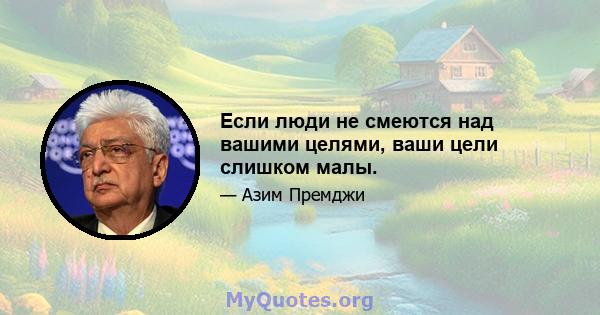 Если люди не смеются над вашими целями, ваши цели слишком малы.