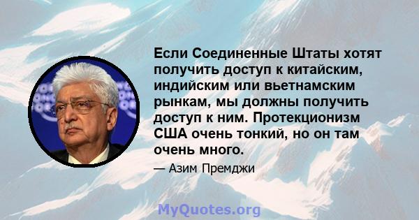 Если Соединенные Штаты хотят получить доступ к китайским, индийским или вьетнамским рынкам, мы должны получить доступ к ним. Протекционизм США очень тонкий, но он там очень много.