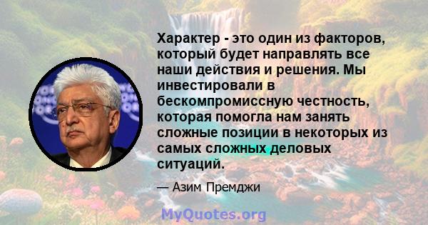 Характер - это один из факторов, который будет направлять все наши действия и решения. Мы инвестировали в бескомпромиссную честность, которая помогла нам занять сложные позиции в некоторых из самых сложных деловых