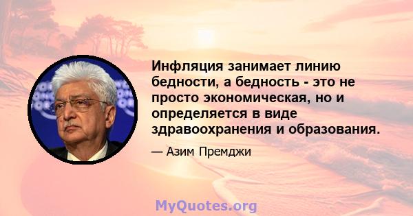 Инфляция занимает линию бедности, а бедность - это не просто экономическая, но и определяется в виде здравоохранения и образования.