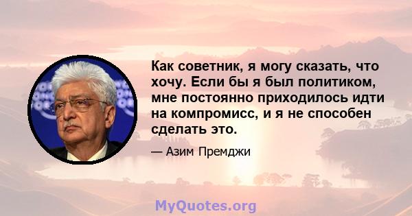 Как советник, я могу сказать, что хочу. Если бы я был политиком, мне постоянно приходилось идти на компромисс, и я не способен сделать это.