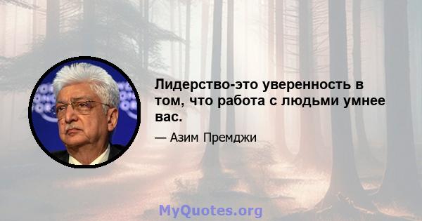 Лидерство-это уверенность в том, что работа с людьми умнее вас.