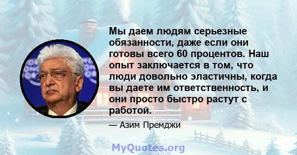 Мы даем людям серьезные обязанности, даже если они готовы всего 60 процентов. Наш опыт заключается в том, что люди довольно эластичны, когда вы даете им ответственность, и они просто быстро растут с работой.