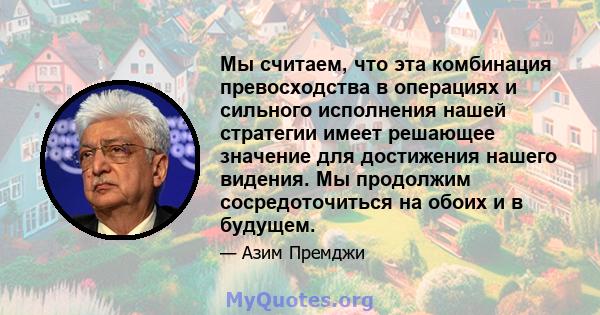 Мы считаем, что эта комбинация превосходства в операциях и сильного исполнения нашей стратегии имеет решающее значение для достижения нашего видения. Мы продолжим сосредоточиться на обоих и в будущем.