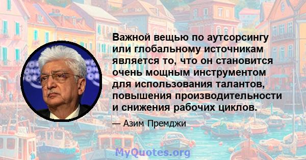 Важной вещью по аутсорсингу или глобальному источникам является то, что он становится очень мощным инструментом для использования талантов, повышения производительности и снижения рабочих циклов.