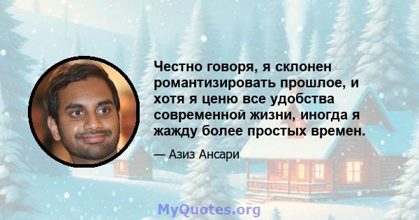 Честно говоря, я склонен романтизировать прошлое, и хотя я ценю все удобства современной жизни, иногда я жажду более простых времен.