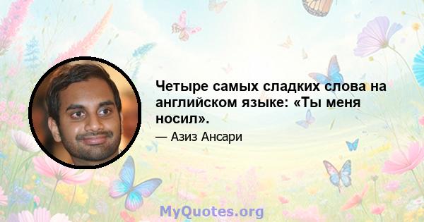 Четыре самых сладких слова на английском языке: «Ты меня носил».