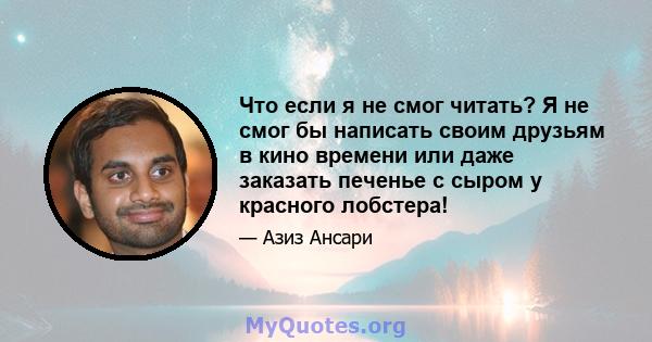 Что если я не смог читать? Я не смог бы написать своим друзьям в кино времени или даже заказать печенье с сыром у красного лобстера!