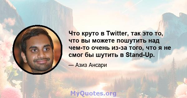 Что круто в Twitter, так это то, что вы можете пошутить над чем-то очень из-за того, что я не смог бы шутить в Stand-Up.