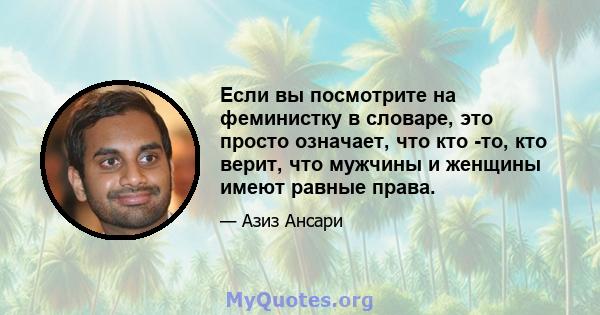 Если вы посмотрите на феминистку в словаре, это просто означает, что кто -то, кто верит, что мужчины и женщины имеют равные права.