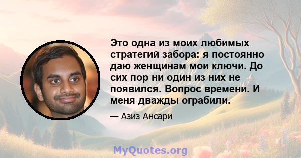 Это одна из моих любимых стратегий забора: я постоянно даю женщинам мои ключи. До сих пор ни один из них не появился. Вопрос времени. И меня дважды ограбили.