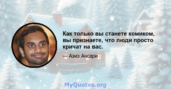 Как только вы станете комиком, вы признаете, что люди просто кричат ​​на вас.