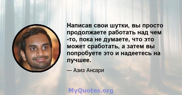 Написав свои шутки, вы просто продолжаете работать над чем -то, пока не думаете, что это может сработать, а затем вы попробуете это и надеетесь на лучшее.