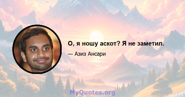 О, я ношу аскот? Я не заметил.