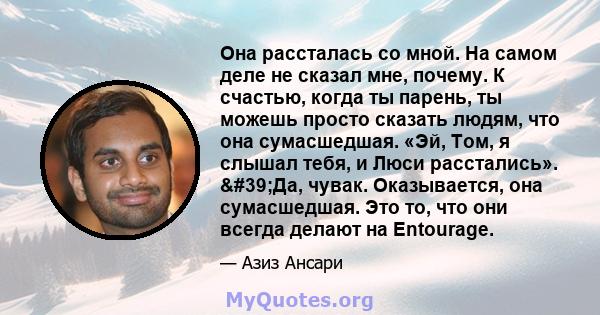 Она рассталась со мной. На самом деле не сказал мне, почему. К счастью, когда ты парень, ты можешь просто сказать людям, что она сумасшедшая. «Эй, Том, я слышал тебя, и Люси расстались». 'Да, чувак. Оказывается, она 