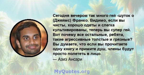 Сегодня вечером так много гей -шуток о (Джеймс) Франко. Видимо, если вы чисты, хорошо одеты и слегка культивированы, теперь вы супер гей. Вот почему все остальные, ребята, такие агрессивные толстые и грязные? Вы