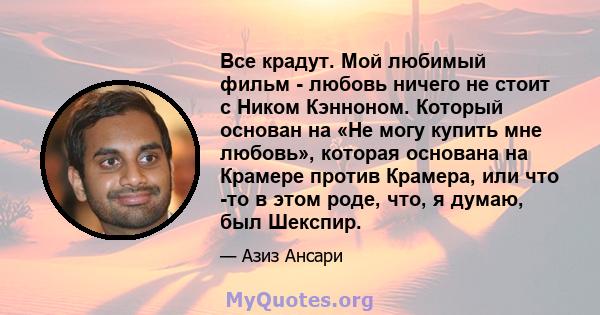 Все крадут. Мой любимый фильм - любовь ничего не стоит с Ником Кэнноном. Который основан на «Не могу купить мне любовь», которая основана на Крамере против Крамера, или что -то в этом роде, что, я думаю, был Шекспир.