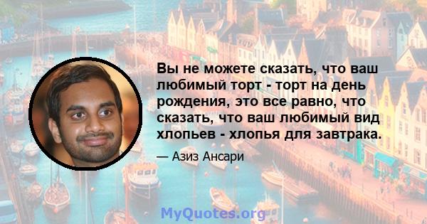 Вы не можете сказать, что ваш любимый торт - торт на день рождения, это все равно, что сказать, что ваш любимый вид хлопьев - хлопья для завтрака.