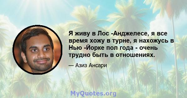 Я живу в Лос -Анджелесе, я все время хожу в турне, я нахожусь в Нью -Йорке пол года - очень трудно быть в отношениях.