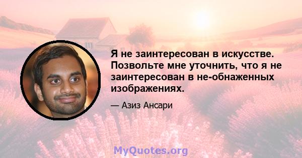 Я не заинтересован в искусстве. Позвольте мне уточнить, что я не заинтересован в не-обнаженных изображениях.