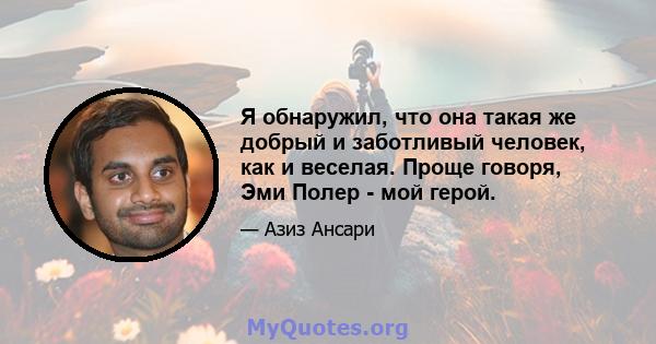 Я обнаружил, что она такая же добрый и заботливый человек, как и веселая. Проще говоря, Эми Полер - мой герой.