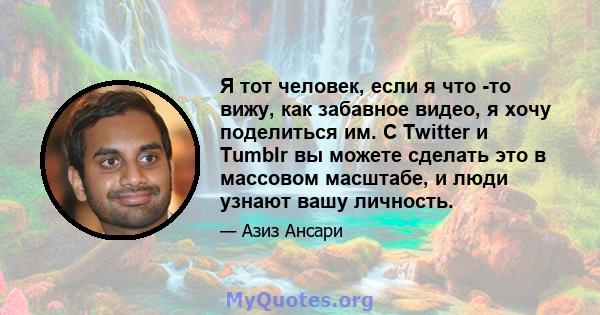 Я тот человек, если я что -то вижу, как забавное видео, я хочу поделиться им. С Twitter и Tumblr вы можете сделать это в массовом масштабе, и люди узнают вашу личность.