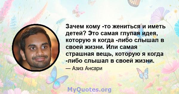 Зачем кому -то жениться и иметь детей? Это самая глупая идея, которую я когда -либо слышал в своей жизни. Или самая страшная вещь, которую я когда -либо слышал в своей жизни.