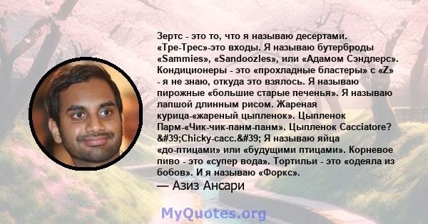 Зертс - это то, что я называю десертами. «Тре-Трес»-это входы. Я называю бутерброды «Sammies», «Sandoozles», или «Адамом Сэндлерс». Кондиционеры - это «прохладные бластеры» с «Z» - я не знаю, откуда это взялось. Я