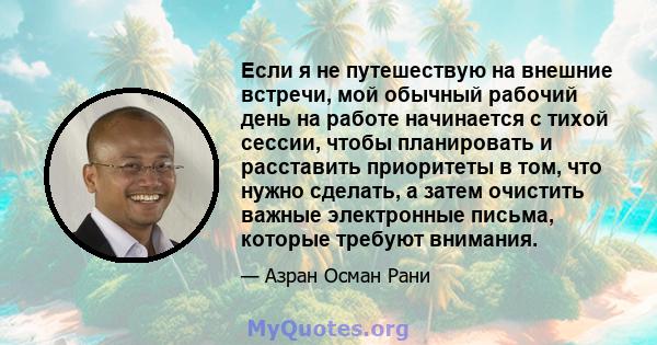 Если я не путешествую на внешние встречи, мой обычный рабочий день на работе начинается с тихой сессии, чтобы планировать и расставить приоритеты в том, что нужно сделать, а затем очистить важные электронные письма,