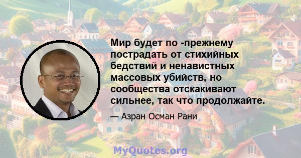 Мир будет по -прежнему пострадать от стихийных бедствий и ненавистных массовых убийств, но сообщества отскакивают сильнее, так что продолжайте.