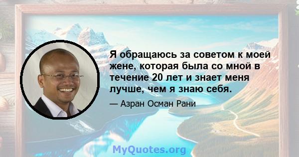 Я обращаюсь за советом к моей жене, которая была со мной в течение 20 лет и знает меня лучше, чем я знаю себя.