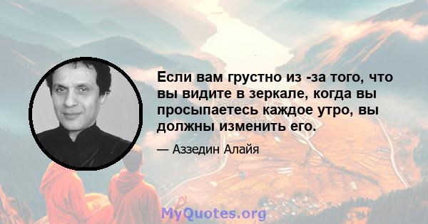 Если вам грустно из -за того, что вы видите в зеркале, когда вы просыпаетесь каждое утро, вы должны изменить его.